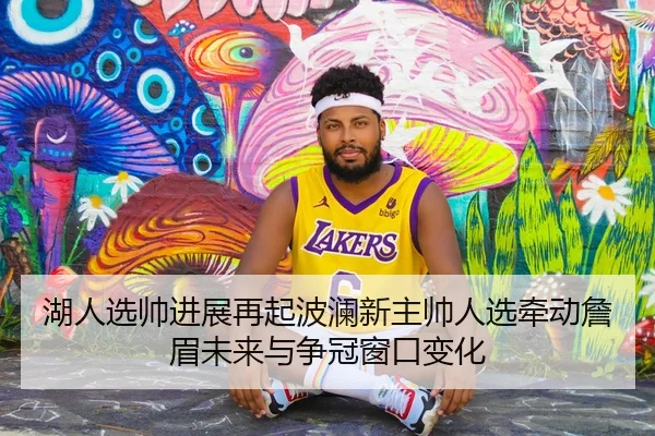 湖人选帅进展再起波澜新主帅人选牵动詹眉未来与争冠窗口变化